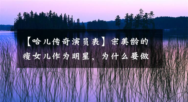 【哈儿传奇演员表】宋美龄的瘦女儿作为明星，为什么要做风流军阀的第十八方姨太太？