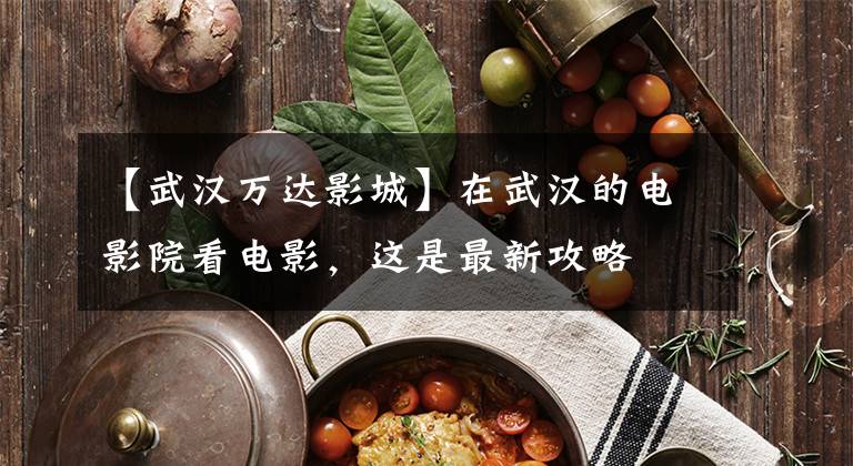【武汉万达影城】在武汉的电影院看电影，这是最新攻略
