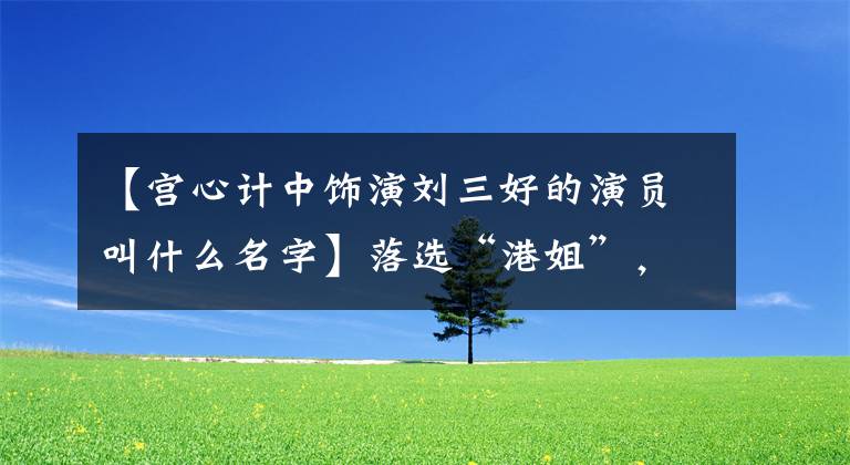 【宫心计中饰演刘三好的演员叫什么名字】落选“港姐”,成为《宫心计2》里的小宫女,实际上嫁给了25岁的有钱人。