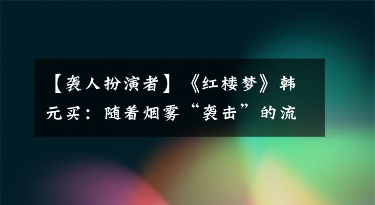 【袭人扮演者】《红楼梦》韩元买：随着烟雾“袭击”的流行，最大的遗憾是没有留在北京。