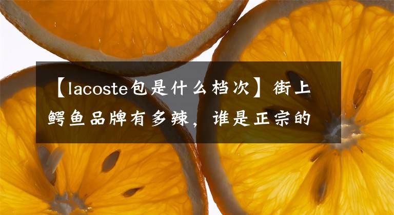 【lacoste包是什么档次】街上鳄鱼品牌有多辣，谁是正宗的？