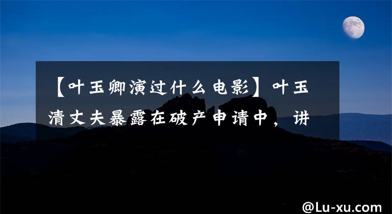 【叶玉卿演过什么电影】叶玉清丈夫暴露在破产申请中,讲述了叶玉清的经典电影。