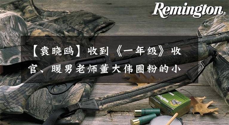 【袁晓鸥】收到《一年级》收官、暖男老师董大伟圈粉的小伙伴请举手!