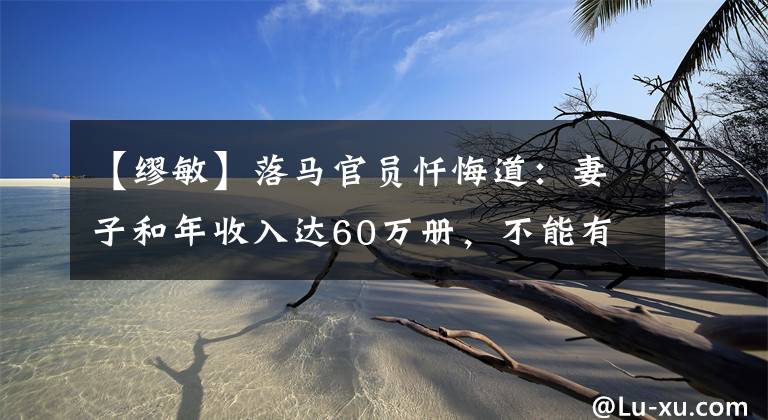【缪敏】落马官员忏悔道：妻子和年收入达60万册，不能有非分之想。