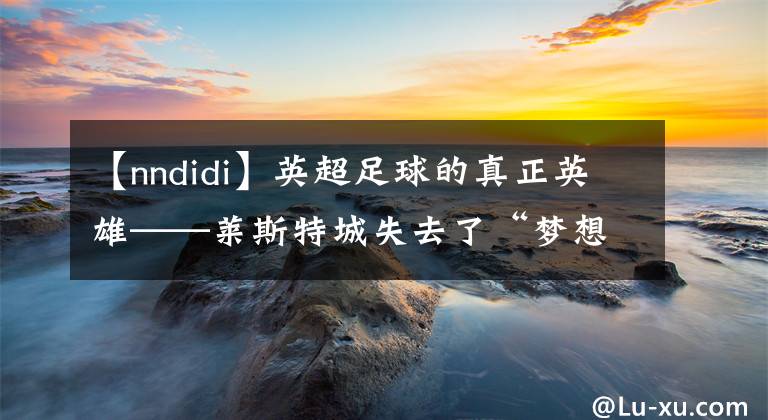【nndidi】英超足球的真正英雄——莱斯特城失去了“梦想家”