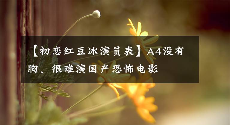 【初恋红豆冰演员表】A4没有胸，很难演国产恐怖电影