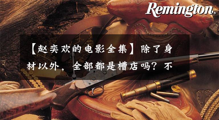 【赵奕欢的电影全集】除了身材以外，全部都是槽店吗？不再露出“肉”的赵奕焕，能翻拍成这部大戏吗？