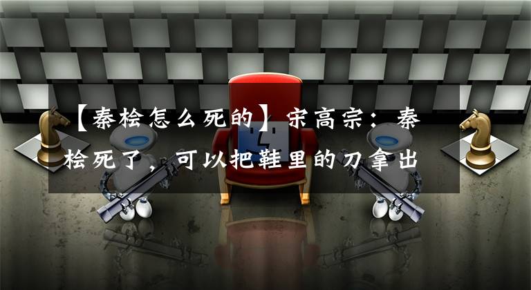 【秦桧怎么死的】宋高宗:秦桧死了,可以把鞋里的刀拿出来!皇帝为什么不愿意秦桧