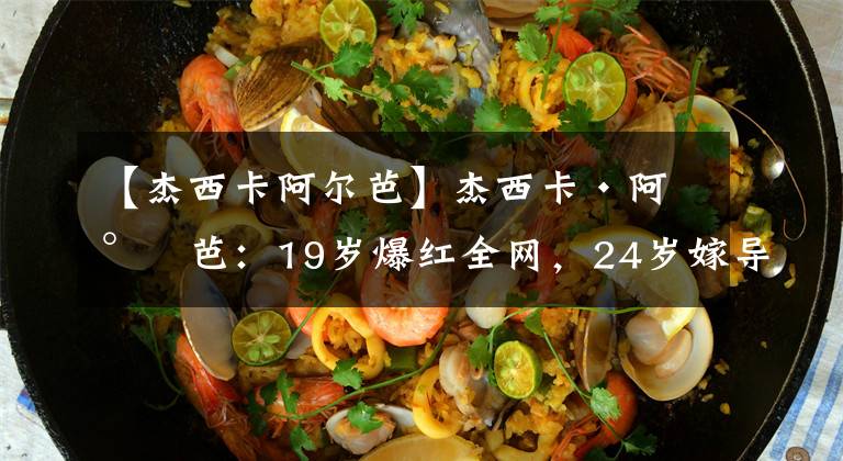 【杰西卡阿尔芭】杰西卡·阿尔芭：19岁爆红全网，24岁嫁导演生三娃，如今身价92亿