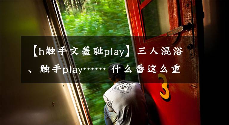 【h触手文羞耻play】三人混浴、触手play…… 什么番这么重口？