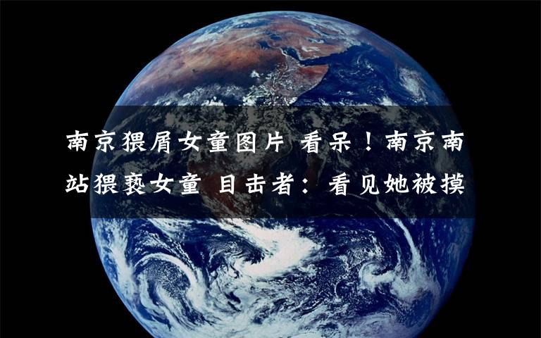 南京猥屑女童图片 看呆!南京南站猥亵女童 目击者:看见她被摸了约5分钟