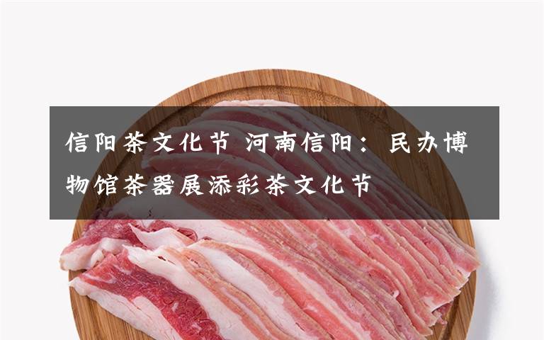 信阳茶文化节 河南信阳:民办博物馆茶器展添彩茶文化节