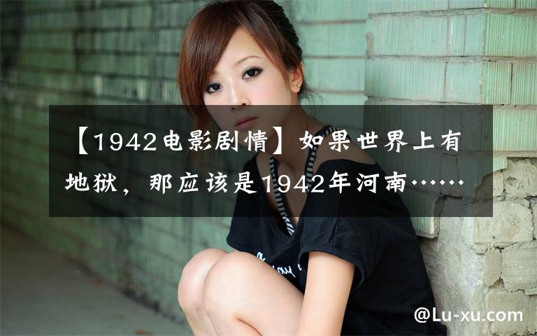 【1942电影剧情】如果世界上有地狱，那应该是1942年河南……。