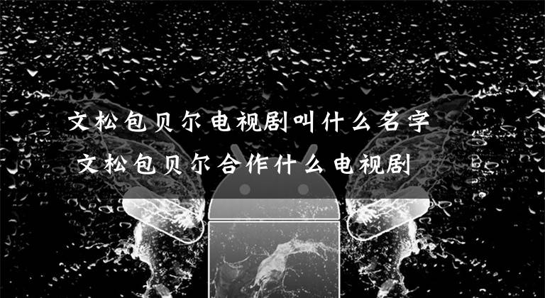 文松包贝尔电视剧叫什么名字 文松包贝尔合作什么电视剧