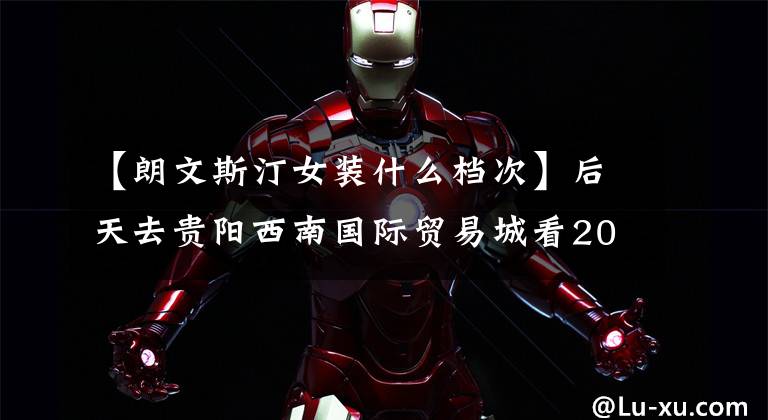 【朗文斯汀女装什么档次】后天去贵阳西南国际贸易城看2016秋季时装秀。