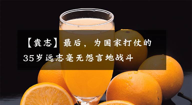 【袁志】最后，为国家打仗的35岁远志毫无怨言地战斗