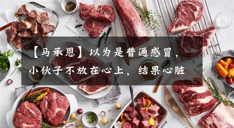 【马承恩】以为是普通感冒,小伙子不放在心上,结果心脏突然停止了跳动!山东医生5日5夜找回了生命