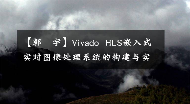 【郭洺宇】Vivado HLS嵌入式实时图像处理系统的构建与实现