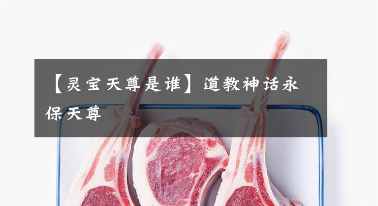 【灵宝天尊是谁】道教神话永保天尊