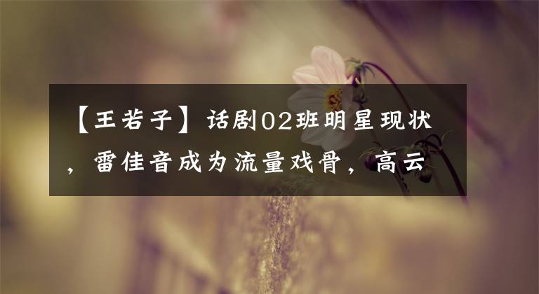 【王若子】话剧02班明星现状,雷佳音成为流量戏骨,高云翔海外拍摄遭遇事故。