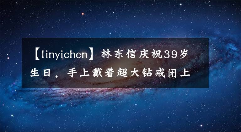 【linyichen】林东信庆祝39岁生日，手上戴着超大钻戒闭上眼睛，拿着女儿的小脚，脸上充满笑容。