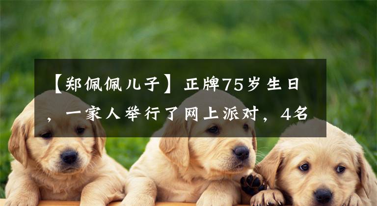 【郑佩佩儿子】正牌75岁生日,一家人举行了网上派对,4名子女和母亲好像被复制粘贴了。