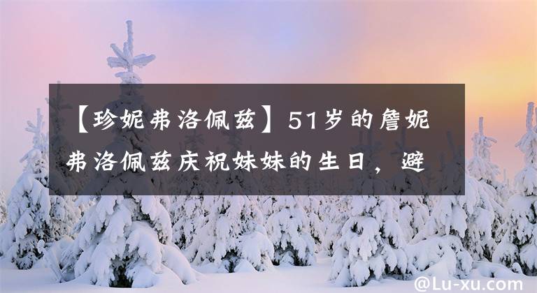 【珍妮弗洛佩兹】51岁的詹妮弗洛佩兹庆祝妹妹的生日,避开大本钟和树丛接吻,13岁的儿子有感情