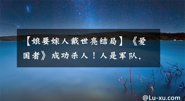 【娘要嫁人戴世亮结局】《爱国者》成功杀人!人是军队,你和我都是爱国者