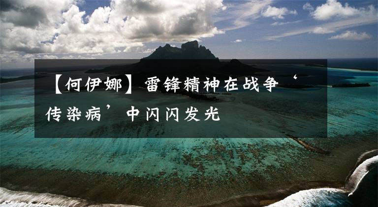 【何伊娜】雷锋精神在战争‘传染病’中闪闪发光