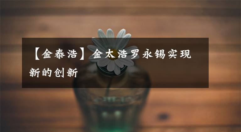 【金泰浩】金太浩罗永锡实现新的创新