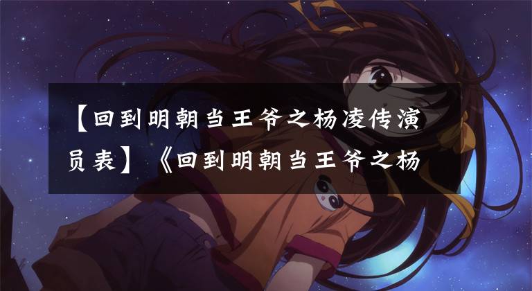 【回到明朝当王爷之杨凌传演员表】《回到明朝当王爷之杨凌传》岁,辗转许多实景拍摄,演员们的画风清新地袭击人!