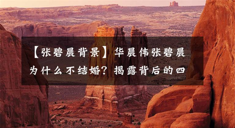 【张碧晨背景】华晨伟张碧晨为什么不结婚？揭露背后的四大经济原因，两人真的不合适