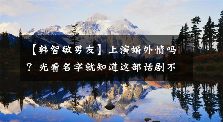 【韩智敏男友】上演婚外情吗？光看名字就知道这部话剧不容易