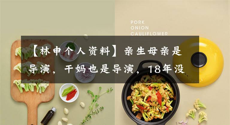 【林申个人资料】亲生母亲是导演,干妈也是导演,18年没夸过他,娶妻改名后火了。