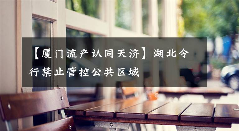【厦门流产认同天济】湖北令行禁止管控公共区域