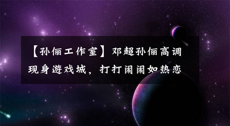 【孙俪工作室】邓超孙俪高调现身游戏城，打打闹闹如热恋般甜蜜，引众人围观拍照