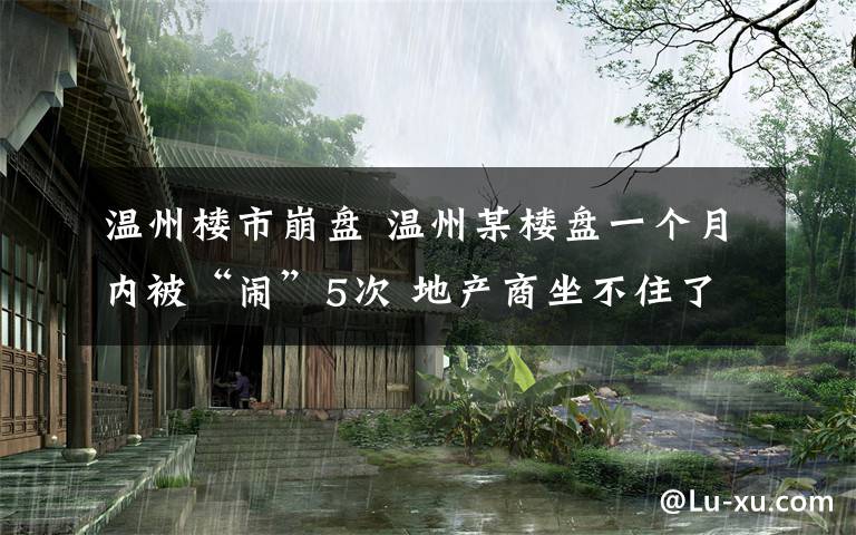 温州楼市崩盘 温州某楼盘一个月内被“闹”5次 地产商坐不住了