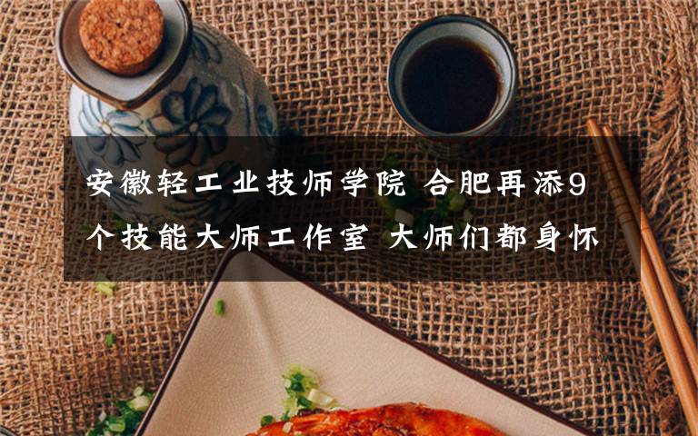 安徽轻工业技师学院 合肥再添9个技能大师工作室 大师们都身怀哪些绝技?