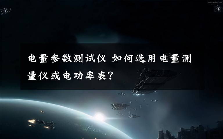 电量参数测试仪 如何选用电量测量仪或电功率表？