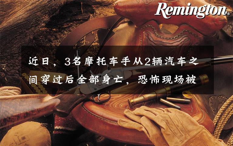 近日,3名摩托车手从2辆汽车之间穿过后全部身亡,恐怖现场被监控拍下。