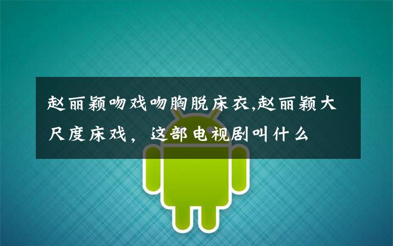 赵丽颖吻戏吻胸脱床衣,赵丽颖大尺度床戏，这部电视剧叫什么