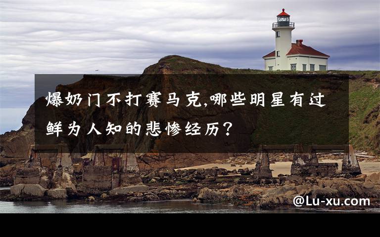 爆奶门不打赛马克,哪些明星有过鲜为人知的悲惨经历?