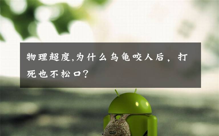 物理超度,为什么乌龟咬人后，打死也不松口？