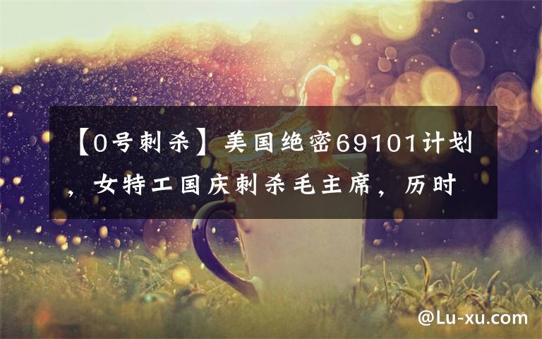 【0号刺杀】美国绝密69101计划,女特工国庆刺杀毛主席,历时3年被我方侦破