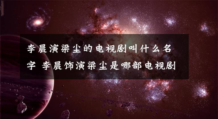 李晨演梁尘的电视剧叫什么名字 李晨饰演梁尘是哪部电视剧