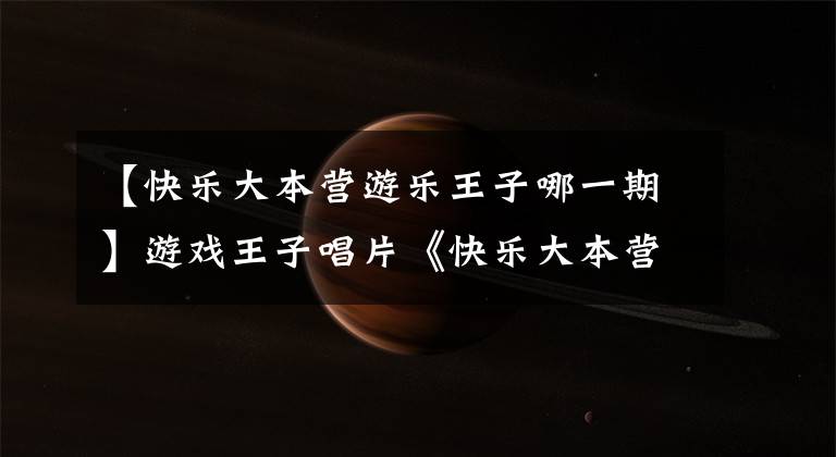 【快乐大本营游乐王子哪一期】游戏王子唱片《快乐大本营》！砸掉沉寂了很久的艺人。因表情而变红的明星。