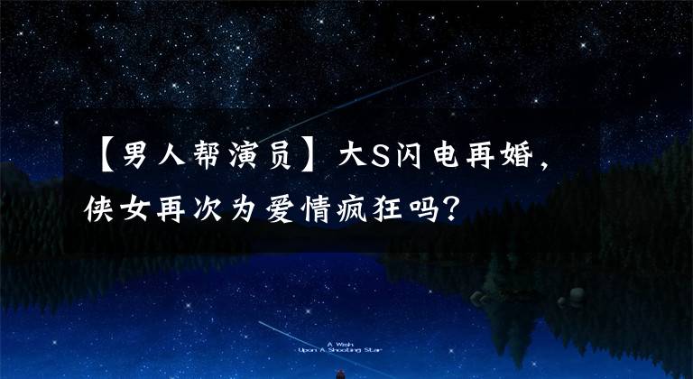 【男人帮演员】大S闪电再婚,侠女再次为爱情疯狂吗?