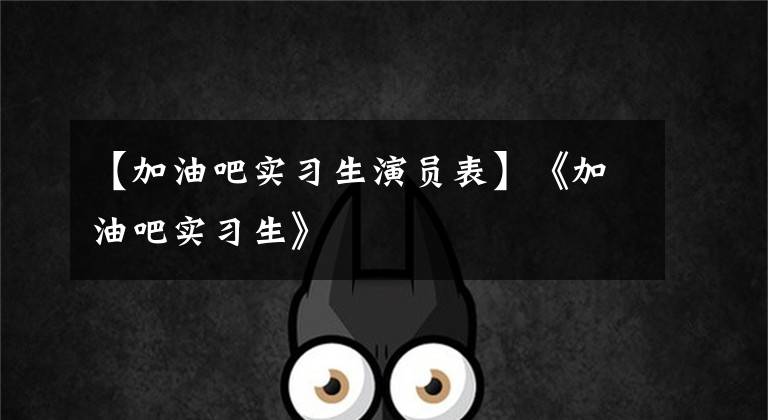 【加油吧实习生演员表】《加油吧实习生》