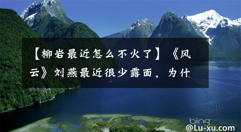 【柳岩最近怎么不火了】《风云》刘燕最近很少露面,为什么不生气?