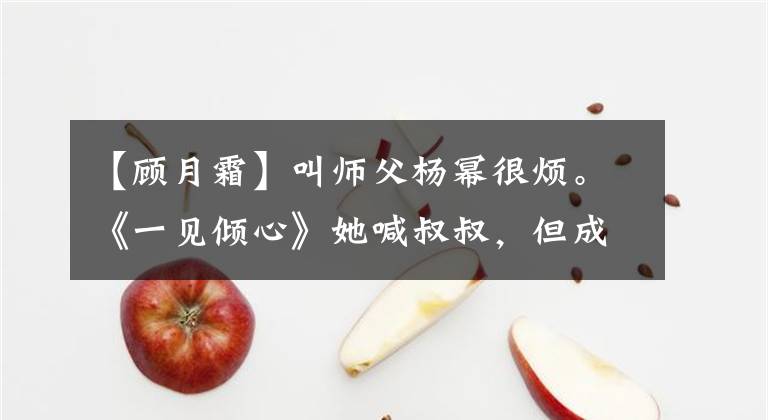 【顾月霜】叫师父杨幂很烦。《一见倾心》她喊叔叔,但成为亮点有三个原因。